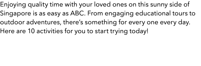 Enjoying quality time with your loved ones on this sunny side of Singapore is as easy as ABC. From engaging education...