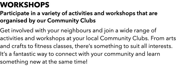 WORKSHOPS Participate in a variety of activities and workshops that are organised by our Community Clubs Get involved...