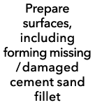 Prepare surfaces, including forming missing / damaged cement sand fillet