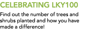 CELEBRATING LKY100 Find out the number of trees and shrubs planted and how you have made a difference!