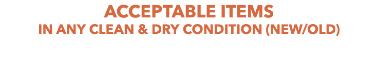 ACCEPTABLE ITEMS IN ANY CLEAN & DRY CONDITION (NEW/OLD)