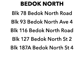 BEDOK NORTH Blk 78 Bedok North Road Blk 93 Bedok North Ave 4 Blk 116 Bedok North Road Blk 127 Bedok North St 2 Blk 18...