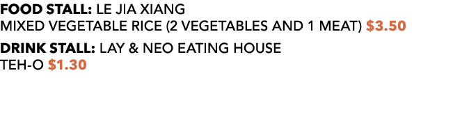 FOOD STALL: LE JIA XIANG MIXED VEGETABLE RICE (2 VEGETABLES AND 1 MEAT) $3.50 DRINK STALL: LAY & NEO EATING HOUSE TEH...