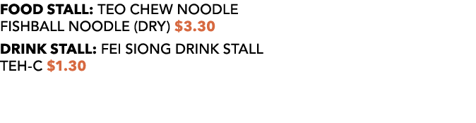 FOOD STALL: TEO CHEW NOODLE FISHBALL NOODLE (DRY) $3.30 DRINK STALL: FEI SIONG DRINK STALL TEH C $1.30 