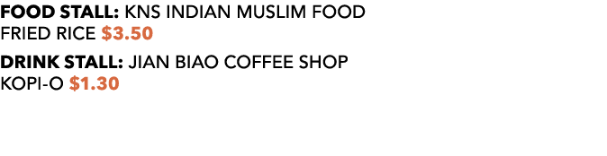 FOOD STALL: KNS INDIAN MUSLIM FOOD FRIED RICE $3.50 DRINK STALL: JIAN BIAO COFFEE SHOP KOPI O $1.30