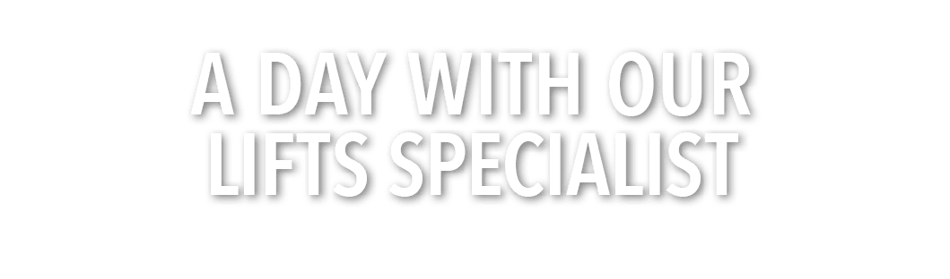 A DAY WITH OUR LIFTS SPECIALIST