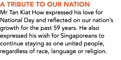 A TRIBUTE TO OUR NATION Mr Tan Kiat How expressed his love for National Day and reflected on our nation’s growth for ...