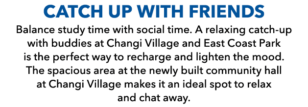 CATCH UP WITH FRIENDS Balance study time with social time. A relaxing catch up with buddies at Changi Village and Eas...