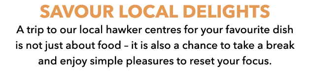 SAVOUR LOCAL DELIGHTS A trip to our local hawker centres for your favourite dish is not just about food – it is also ...