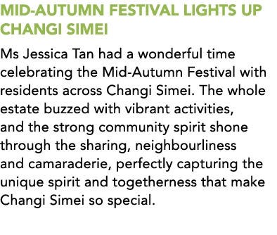 MID AUTUMN FESTIVAL LIGHTS UP CHANGI SIMEI Ms Jessica Tan had a wonderful time celebrating the Mid Autumn Festival wi...