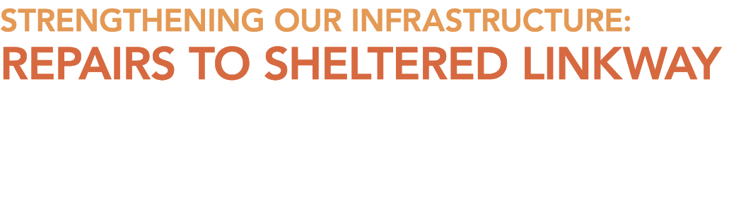 STRENGTHENING OUR INFRASTRUCTURE: REPAIRS TO SHELTERED LINKWAY
