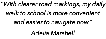 “With clearer road markings, my daily walk to school is more convenient and easier to navigate now.” Adelia Marshell