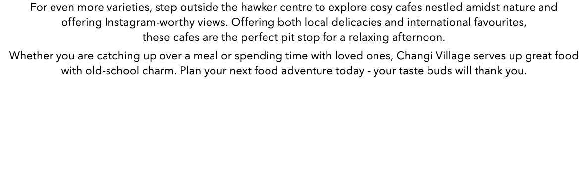 For even more varieties, step outside the hawker centre to explore cosy cafes nestled amidst nature and offering Inst...