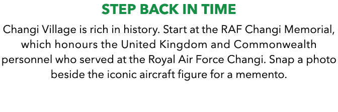 Step Back in Time Changi Village is rich in history. Start at the RAF Changi Memorial, which honours the United Kingd...