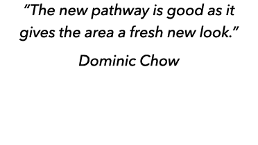 “The new pathway is good as it gives the area a fresh new look.” Dominic Chow