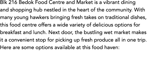 Blk 216 Bedok Food Centre and Market is a vibrant dining and shopping hub nestled in the heart of the community. With...