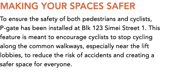 MAKING YOUR SPACES SAFER To ensure the safety of both pedestrians and cyclists, P gate has been installed at Blk 123 ...