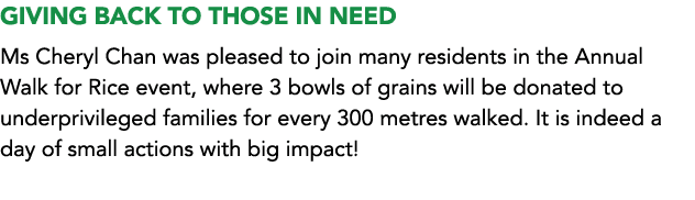 GIVING BACK TO THOSE IN NEED Ms Cheryl Chan was pleased to join many residents in the Annual Walk for Rice event, whe...