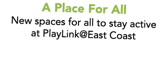 A Place For All New spaces for all to stay active at PlayLink@East Coast