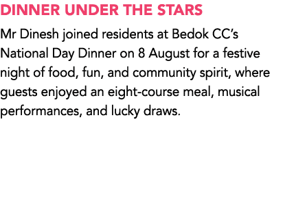 DINNER UNDER THE STARS Mr Dinesh joined residents at Bedok CC’s National Day Dinner on 8 August for a festive night o...