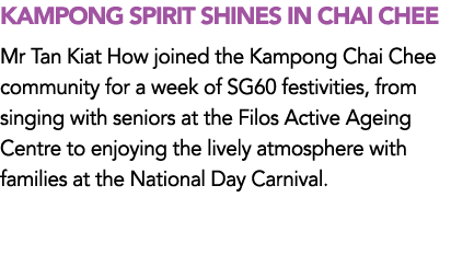 KAMPONG SPIRIT SHINES IN CHAI CHEE Mr Tan Kiat How joined the Kampong Chai Chee community for a week of SG60 festivit...