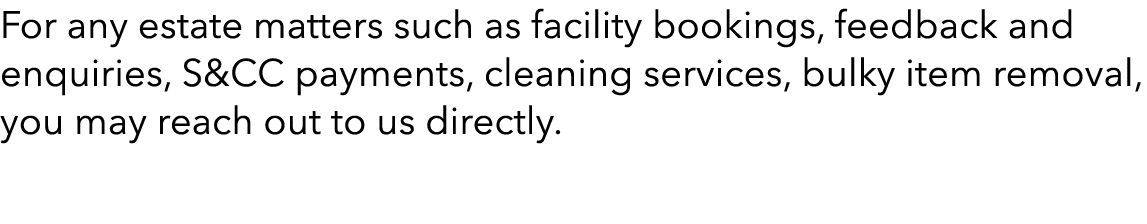 For any estate matters such as facility bookings, feedback and enquiries, S&CC payments, cleaning services, bulky ite...