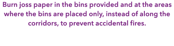 Burn joss paper in the bins provided and at the areas where the bins are placed only, instead of along the corridors,...