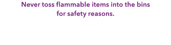 Never toss flammable items into the bins for safety reasons. 