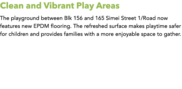 Clean and Vibrant Play Areas The playground between Blk 156 and 165 Simei Street 1/Road now features new EPDM floorin...