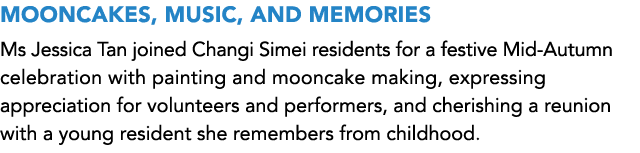 MOONCAKES, MUSIC, AND MEMORIES Ms Jessica Tan joined Changi Simei residents for a festive Mid Autumn celebration with...