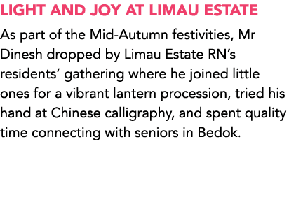 LIGHT AND JOY AT LIMAU ESTATE As part of the Mid Autumn festivities, Mr Dinesh dropped by Limau Estate RN’s residents...