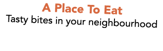 A Place To Eat Tasty bites in your neighbourhood