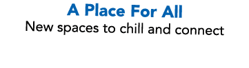 A Place For All New spaces to chill and connect