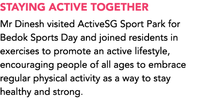 STAYING ACTIVE TOGETHER Mr Dinesh visited ActiveSG Sport Park for Bedok Sports Day and joined residents in exercises ...