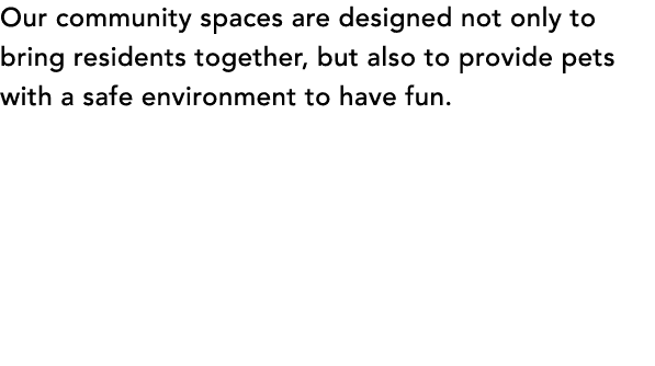 Our community spaces are designed not only to bring residents together, but also to provide pets with a safe environm...