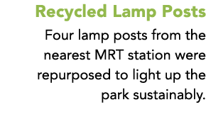 Recycled Lamp Posts Four lamp posts from the nearest MRT station were repurposed to light up the park sustainably.