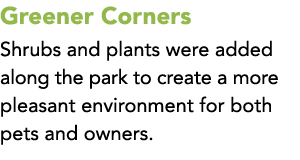 Greener Corners Shrubs and plants were added along the park to create a more pleasant environment for both pets and o...