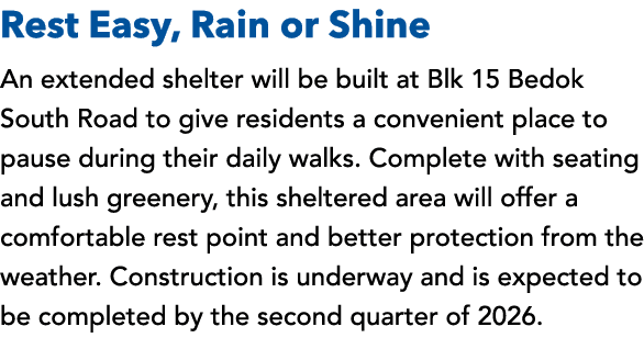Rest Easy, Rain or Shine An extended shelter will be built at Blk 15 Bedok South Road to give residents a convenient ...