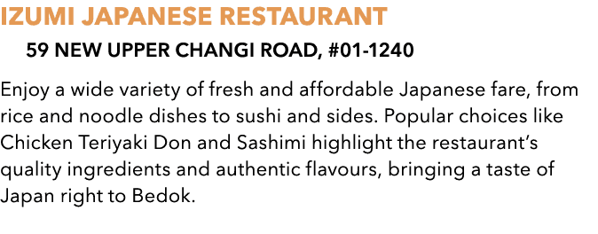 IZUMI JAPANESE RESTAURANT 59 New Upper Changi Road, #01 1240 Enjoy a wide variety of fresh and affordable Japanese fa...