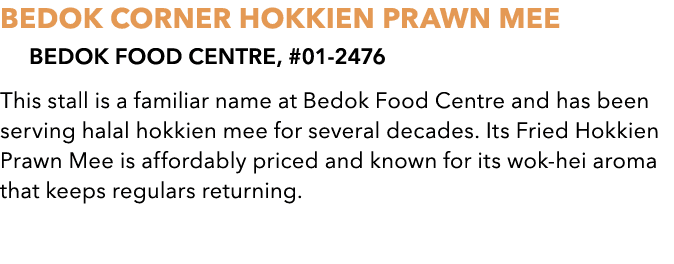 BEDOK CORNER HOKKIEN PRAWN MEE Bedok Food Centre, #01 2476 This stall is a familiar name at Bedok Food Centre and has...