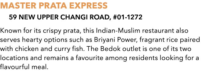 MASTER PRATA EXPRESS 59 New Upper Changi Road, #01 1272 Known for its crispy prata, this Indian Muslim restaurant als...