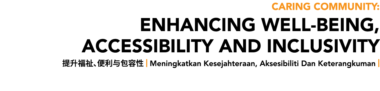 Caring Community: ENHANCING WELL BEING, ACCESSIBILITY AND INCLUSIVITY 提升福祉、便利与包容性 | Meningkatkan Kesejahteraan, Akses...
