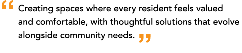 “ Creating spaces where every resident feels valued and comfortable, with thoughtful solutions that evolve alongside ...