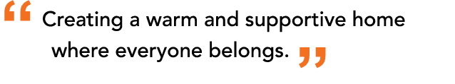 “ Creating a warm and supportive home where everyone belongs. ”