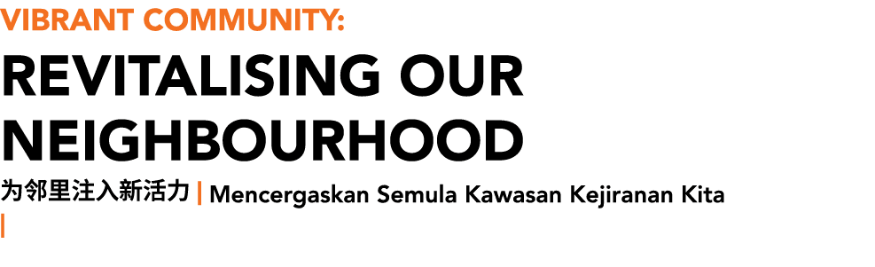 Vibrant Community: REVITALISING OUR NEIGHBOURHOOD 为邻里注入新活力 | Mencergaskan Semula Kawasan Kejiranan Kita |