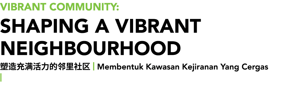 Vibrant Community: Shaping a Vibrant Neighbourhood 塑造充满活力的邻里社区 | Membentuk Kawasan Kejiranan Yang Cergas |