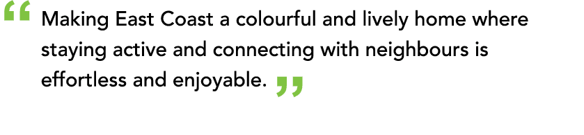“ Making East Coast a colourful and lively home where staying active and connecting with neighbours is effortless and...