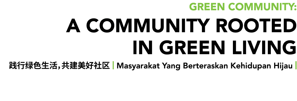 GREEN Community: A COMMUNITY ROOTED IN GREEN LIVING 践行绿色生活，共建美好社区 | Masyarakat Yang Berteraskan Kehidupan Hijau |