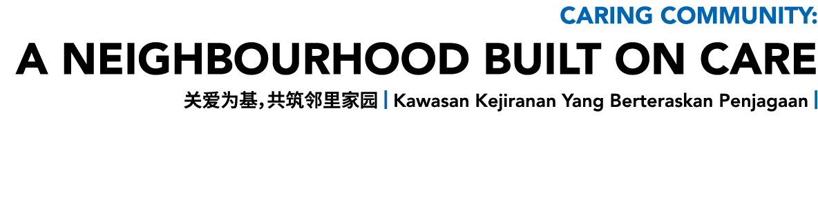 Caring Community: A NEIGHBOURHOOD BUILT ON CARE 关爱为基，共筑邻里家园 | Kawasan Kejiranan Yang Berteraskan Penjagaan |