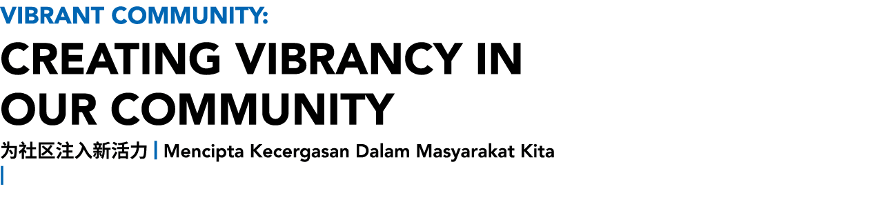 Vibrant Community: CREATING VIBRANCY IN OUR COMMUNITY 为社区注入新活力 | Mencipta Kecergasan Dalam Masyarakat Kita | 